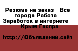 Резюме на заказ - Все города Работа » Заработок в интернете   . Крым,Гаспра